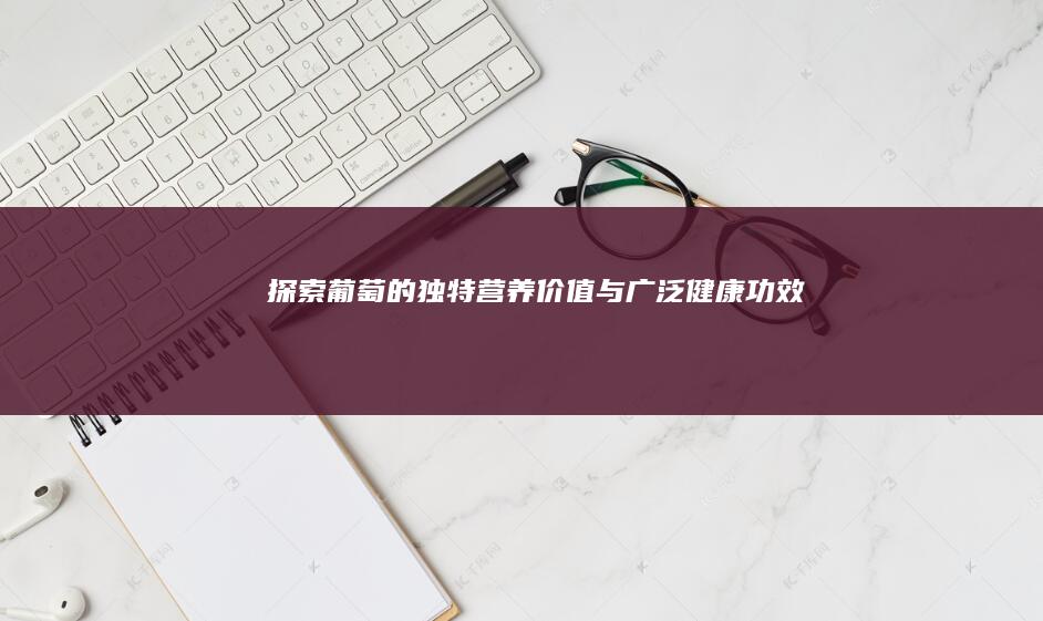 探索葡萄的独特营养价值与广泛健康功效